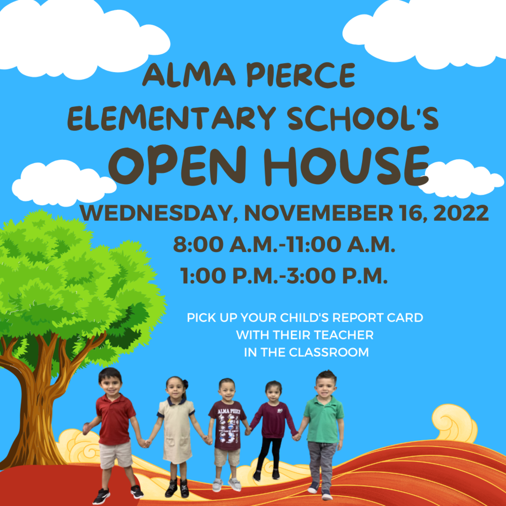 Alma Pierce Elementary Open House: Wednesday, November 16, 2022 8:00 a.m. - 11:00 a.m. & 1:00 p.m. - 3:00 p.m.  Pick up your child's report card with their teacher.